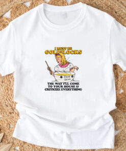 I Must Be Goldilocks The Way I'll Come To Your House And Criticize Everything T-Shirt33