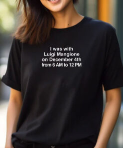 I Was With Luigi Mangione On December 4th From 6 AM To 12 PM T-Shirts