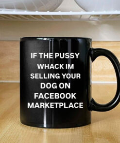 If The Pussy Wack I'm Selling Your Dog On Facebook Marketplace Mug Coffee