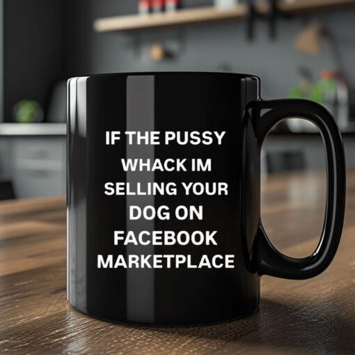 If The Pussy Wack I'm Selling Your Dog On Facebook Marketplace Mug Coffee