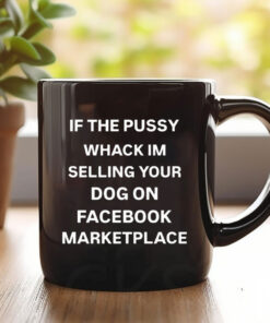 If The Pussy Wack I'm Selling Your Dog On Facebook Marketplace Mug Coffee