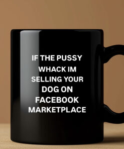 If The Pussy Wack I'm Selling Your Dog On Facebook Marketplace Mug Coffee