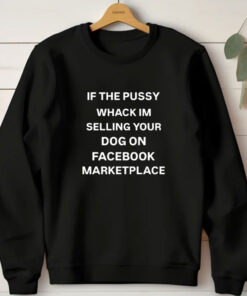 If The Pussy Wack I'm Selling Your Dog On Facebook Marketplace T-Shirts