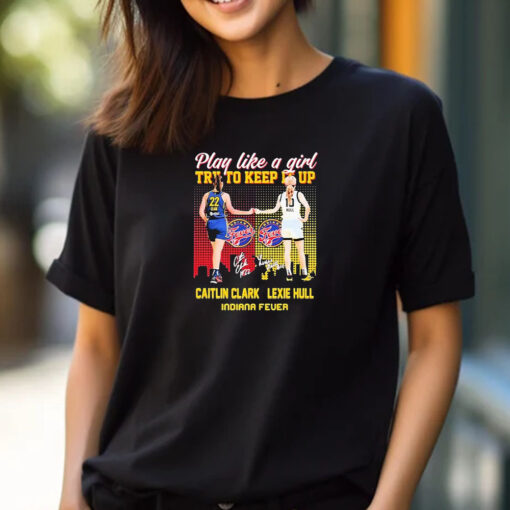 Indiana Fever WNBA 2024 Caitlin Clark And Lexie Hull Play Like A Girl Try To Keep It Up Signatures T-shirt