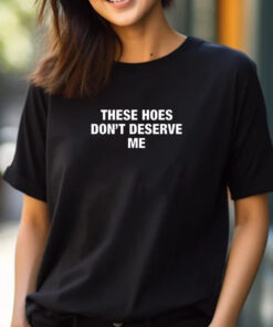 ‎These Hoes Don’t Deserve Me T-Shirt